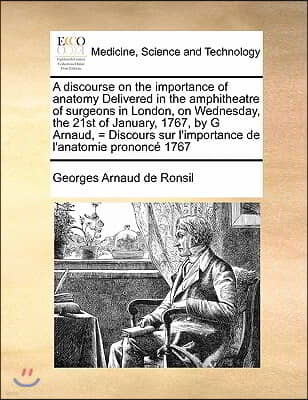 A discourse on the importance of anatomy Delivered in the amphitheatre of surgeons in London, on Wednesday, the 21st of January, 1767, by G Arnaud, =