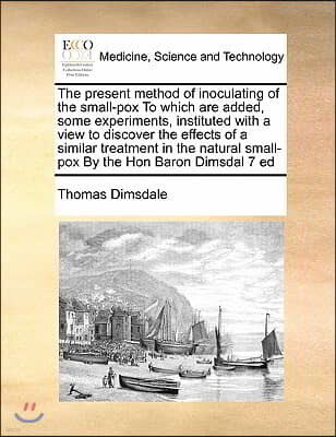 The present method of inoculating of the small-pox To which are added, some experiments, instituted with a view to discover the effects of a similar t