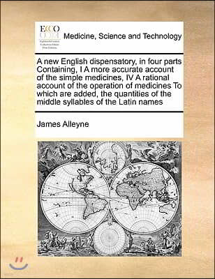 A new English dispensatory, in four parts Containing, I A more accurate account of the simple medicines, IV A rational account of the operation of med