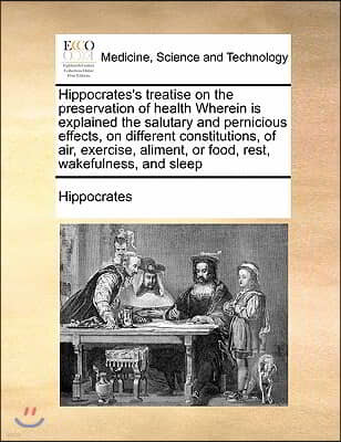 Hippocrates's treatise on the preservation of health Wherein is explained the salutary and pernicious effects, on different constitutions, of air, exe