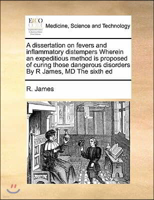 A dissertation on fevers and inflammatory distempers Wherein an expeditious method is proposed of curing those dangerous disorders By R James, MD The