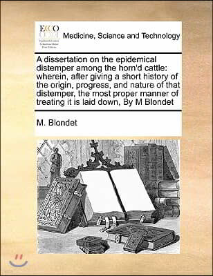 A   Dissertation on the Epidemical Distemper Among the Horn'd Cattle: Wherein, After Giving a Short History of the Origin, Progress, and Nature of Tha