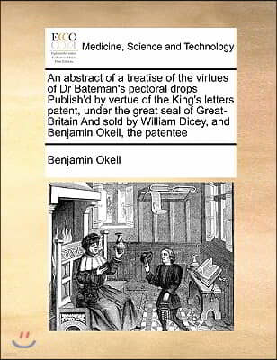 An abstract of a treatise of the virtues of Dr Bateman's pectoral drops Publish'd by vertue of the King's letters patent, under the great seal of Grea