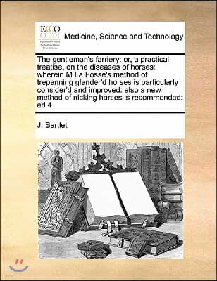 The gentleman's farriery: or, a practical treatise, on the diseases of horses: wherein M La Fosse's method of trepanning glander'd horses is par