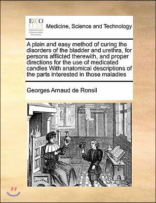 A plain and easy method of curing the disorders of the bladder and urethra, for persons afflicted therewith, and proper directions for the use of medi