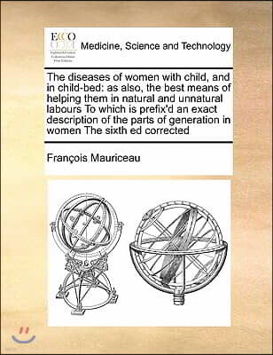 Gale Ecco, Print Editions The diseases of women with child, and in child-bed: as also, the best means of helping them in natural and unnatural labours To which is prefix'd an e