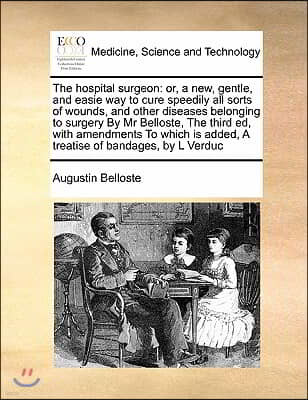 The hospital surgeon: or, a new, gentle, and easie way to cure speedily all sorts of wounds, and other diseases belonging to surgery By Mr B