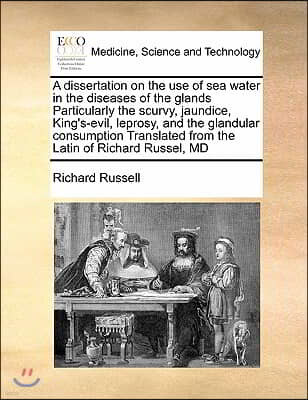 A dissertation on the use of sea water in the diseases of the glands Particularly the scurvy, jaundice, King's-evil, leprosy, and the glandular consum