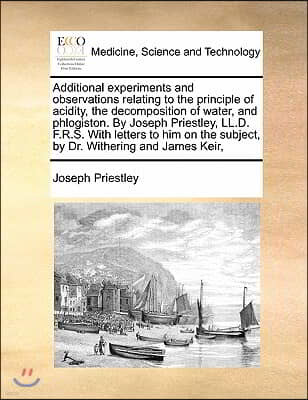 Additional experiments and observations relating to the principle of acidity, the decomposition of water, and phlogiston. By Joseph Priestley, LL.D. F