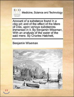 Account of a substance found in a clay-pit: and of the effect of the Mere of Diss, upon various substances immersed in it. By Benjamin Wiseman, With a