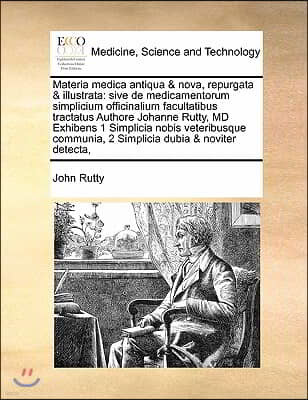 Materia medica antiqua & nova, repurgata & illustrata: sive de medicamentorum simplicium officinalium facultatibus tractatus Authore Johanne Rutty, MD