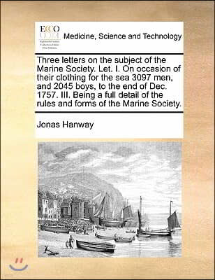 Three letters on the subject of the Marine Society. Let. I. On occasion of their clothing for the sea 3097 men, and 2045 boys, to the end of Dec. 1757