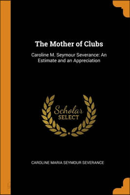 The Mother of Clubs: Caroline M. Seymour Severance: An Estimate and an Appreciation
