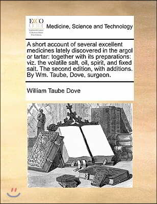 A   Short Account of Several Excellent Medicines Lately Discovered in the Argol or Tartar: Together with Its Preparations: Viz. the Volatile Salt, Oil