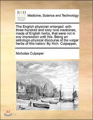 The English physician enlarged: with three hundred and sixty nine medicines, made of English herbs, that were not in any impression until this. Being