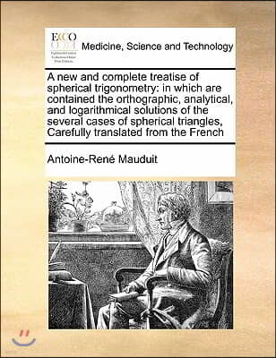 A new and complete treatise of spherical trigonometry: in which are contained the orthographic, analytical, and logarithmical solutions of the several