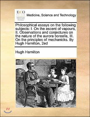 Philosophical essays on the following subjects: I. On the ascent of vapours, II. Observations and conjectures on the nature of the aurora borealis, II