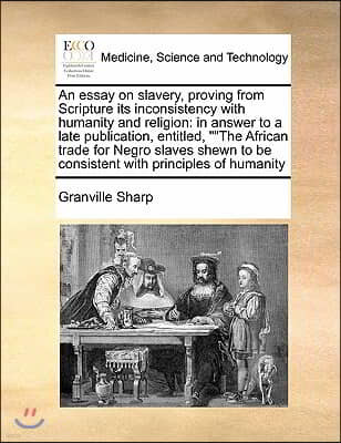 An  Essay on Slavery, Proving from Scripture Its Inconsistency with Humanity and Religion: In Answer to a Late Publication, Entitled, the African Trad