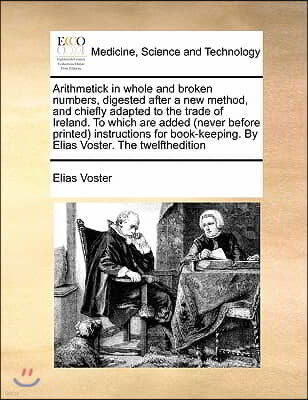 Arithmetick in whole and broken numbers, digested after a new method, and chiefly adapted to the trade of Ireland. To which are added (never before pr