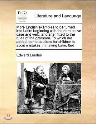 More English examples to be turned into Latin: beginning with the nominative case and verb, and after fitted to the rules of the grammar. To which are