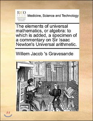 The elements of universal mathematics, or algebra: to which is added, a specimen of a commentary on Sir Isaac Newton's Universal arithmetic.