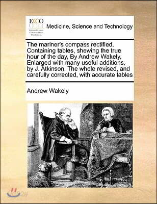 The mariner's compass rectified. Containing tables, shewing the true hour of the day, By Andrew Wakely, Enlarged with many useful additions, by J. Atk