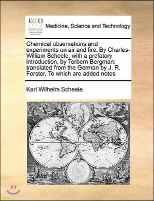 Chemical observations and experiments on air and fire. By Charles-William Scheele, with a prefatory introduction, by Torbern Bergman: translated from