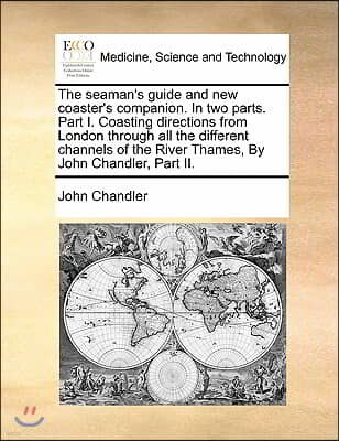 The seaman's guide and new coaster's companion. In two parts. Part I. Coasting directions from London through all the different channels of the River