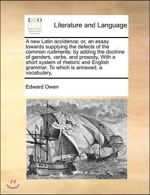 A new Latin accidence: or, an essay towards supplying the defects of the common rudiments: by adding the doctrine of genders, verbs, and pros