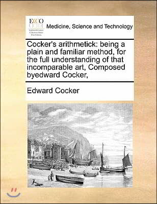 Cocker's arithmetick: being a plain and familiar method, for the full understanding of that incomparable art, Composed byedward Cocker,