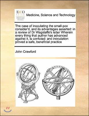 The case of inoculating the small-pox consider'd, and its advantages asserted: in a review of Dr Wagstaffe's letter Wherein every thing that author ha