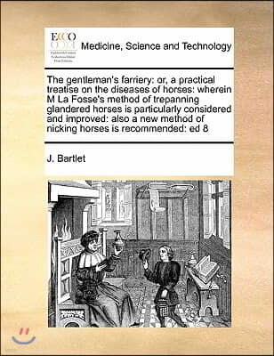 The gentleman's farriery: or, a practical treatise on the diseases of horses: wherein M La Fosse's method of trepanning glandered horses is part