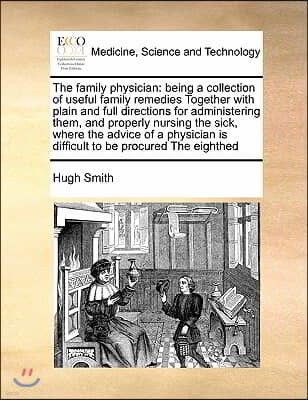 The family physician: being a collection of useful family remedies Together with plain and full directions for administering them, and prope