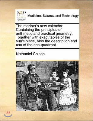 The mariner's new calendar Containing the principles of arithmetic and practical geometry: Together with exact tables of the sun's place, Also the des