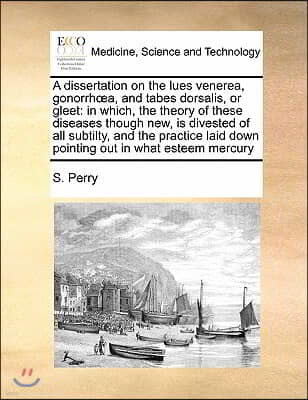 A dissertation on the lues venerea, gonorrhoea, and tabes dorsalis, or gleet: in which, the theory of these diseases though new, is divested of all su