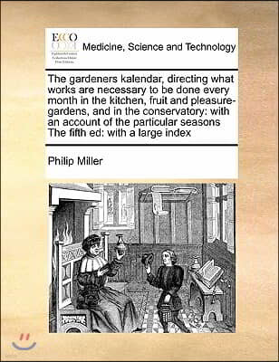 The gardeners kalendar, directing what works are necessary to be done every month in the kitchen, fruit and pleasure-gardens, and in the conservatory: