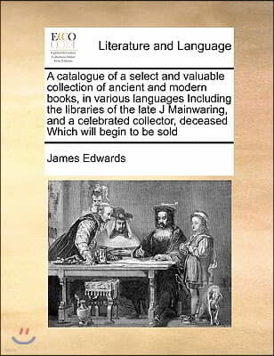 A catalogue of a select and valuable collection of ancient and modern books, in various languages Including the libraries of the late J Mainwaring, an