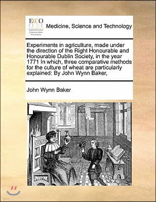 Experiments in agriculture, made under the direction of the Right Honourable and Honourable Dublin Society, in the year 1771 In which, three comparati