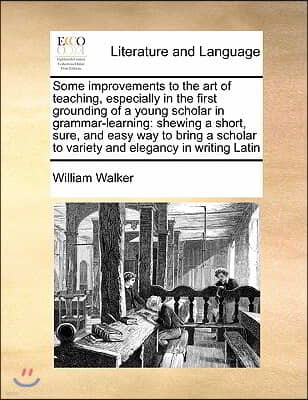 Some improvements to the art of teaching, especially in the first grounding of a young scholar in grammar-learning: shewing a short, sure, and easy wa