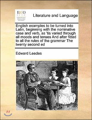 English examples to be turned into Latin, beginning with the nominative case and verb, as 'tis varied through all moods and tenses And after fitted to