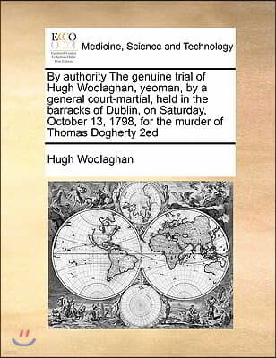 By authority The genuine trial of Hugh Woolaghan, yeoman, by a general court-martial, held in the barracks of Dublin, on Saturday, October 13, 1798, f