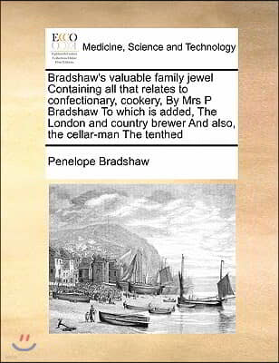 Bradshaw's valuable family jewel Containing all that relates to confectionary, cookery, By Mrs P Bradshaw To which is added, The London and country br