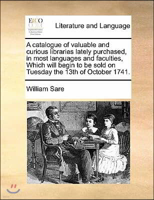 A catalogue of valuable and curious libraries lately purchased, in most languages and faculties, Which will begin to be sold on Tuesday the 13th of Oc