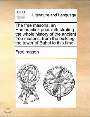 The Free Masons: An Hudibrastick Poem: Illustrating the Whole History of the Ancient Free Masons, from the Building the Tower of Babel