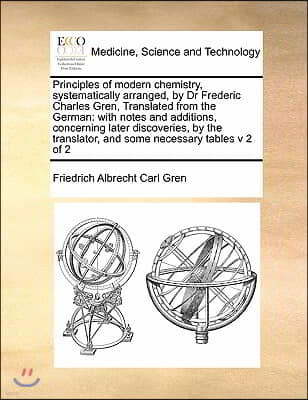 Principles of modern chemistry, systematically arranged, by Dr Frederic Charles Gren, Translated from the German: with notes and additions, concerning