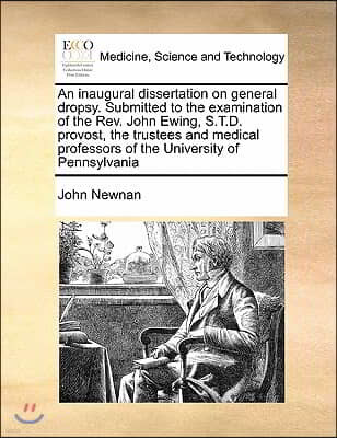 An inaugural dissertation on general dropsy. Submitted to the examination of the Rev. John Ewing, S.T.D. provost, the trustees and medical professors