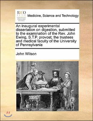 An inaugural experimental dissertation on digestion, submitted to the examination of the Rev. John Ewing, S.T.P. provost; the trustees and medical fac