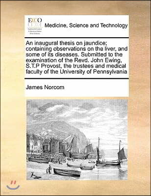 An inaugural thesis on jaundice; containing observations on the liver, and some of its diseases. Submitted to the examination of the Revd. John Ewing,