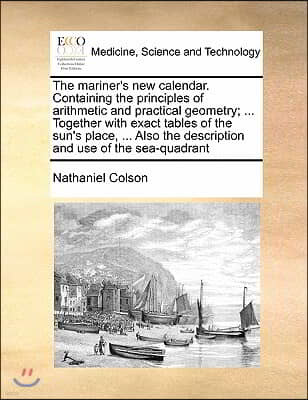 The mariner's new calendar. Containing the principles of arithmetic and practical geometry; ... Together with exact tables of the sun's place, ... Als