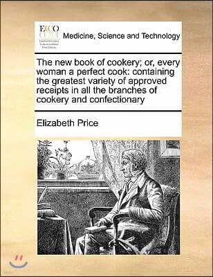 The new book of cookery; or, every woman a perfect cook: containing the greatest variety of approved receipts in all the branches of cookery and confe